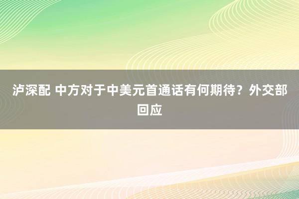 泸深配 中方对于中美元首通话有何期待？外交部回应