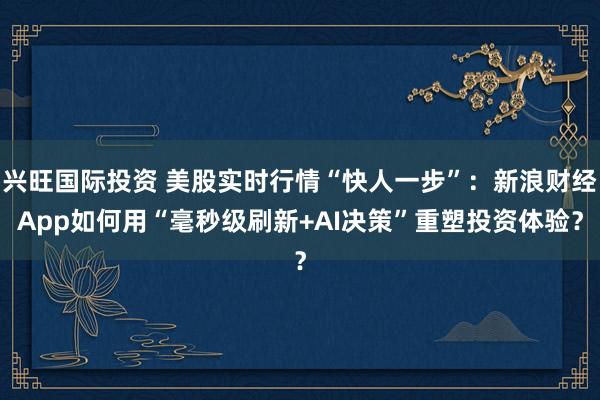 兴旺国际投资 美股实时行情“快人一步”：新浪财经App如何用“毫秒级刷新+AI决策”重塑投资体验？