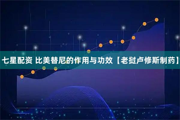 七星配资 比美替尼的作用与功效【老挝卢修斯制药】