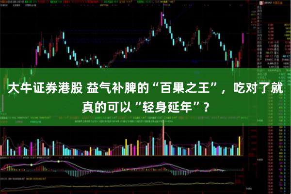 大牛证券港股 益气补脾的“百果之王”，吃对了就真的可以“轻身延年”？