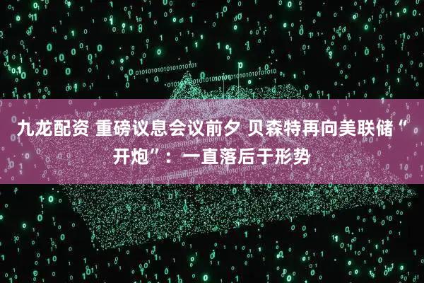 九龙配资 重磅议息会议前夕 贝森特再向美联储“开炮”：一直落后于形势