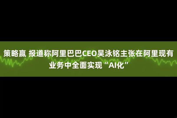 策略赢 报道称阿里巴巴CEO吴泳铭主张在阿里现有业务中全面实现“AI化”