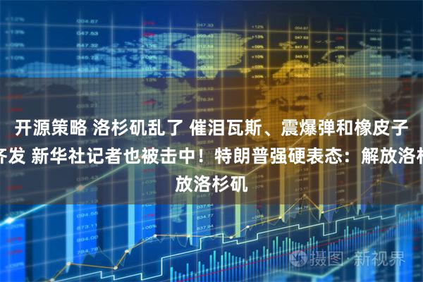 开源策略 洛杉矶乱了 催泪瓦斯、震爆弹和橡皮子弹齐发 新华社记者也被击中！特朗普强硬表态：解放洛杉矶