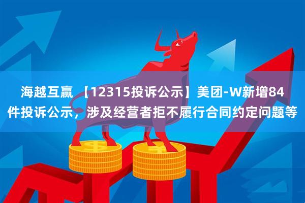海越互赢 【12315投诉公示】美团-W新增84件投诉公示，涉及经营者拒不履行合同约定问题等