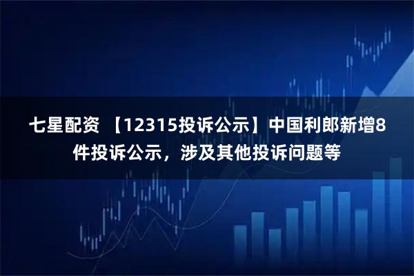 七星配资 【12315投诉公示】中国利郎新增8件投诉公示，涉及其他投诉问题等