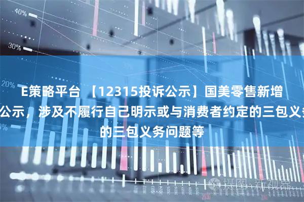 E策略平台 【12315投诉公示】国美零售新增3件投诉公示，涉及不履行自己明示或与消费者约定的三包义务问题等