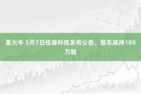 星火牛 5月7日佳缘科技发布公告，股东减持180万股