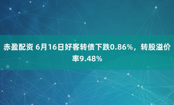 赤盈配资 6月16日好客转债下跌0.86%，转股溢价率9.48%