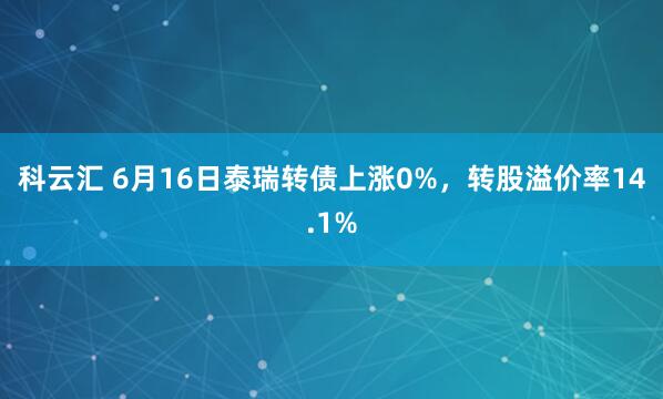 科云汇 6月16日泰瑞转债上涨0%，转股溢价率14.1%