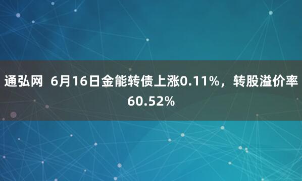 通弘网  6月16日金能转债上涨0.11%，转股溢价率60.52%