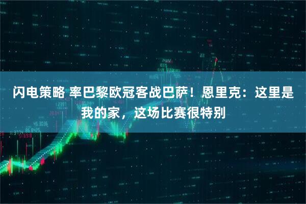 闪电策略 率巴黎欧冠客战巴萨！恩里克：这里是我的家，这场比赛很特别