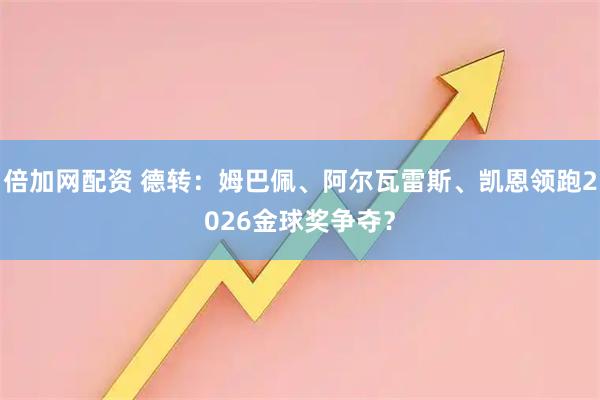 倍加网配资 德转：姆巴佩、阿尔瓦雷斯、凯恩领跑2026金球奖争夺？