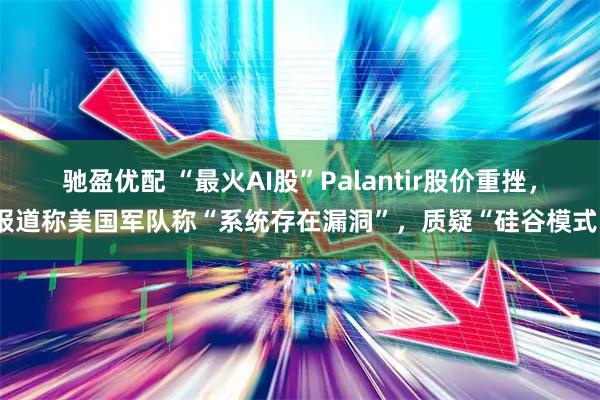 驰盈优配 “最火AI股”Palantir股价重挫，报道称美国军队称“系统存在漏洞”，质疑“硅谷模式”