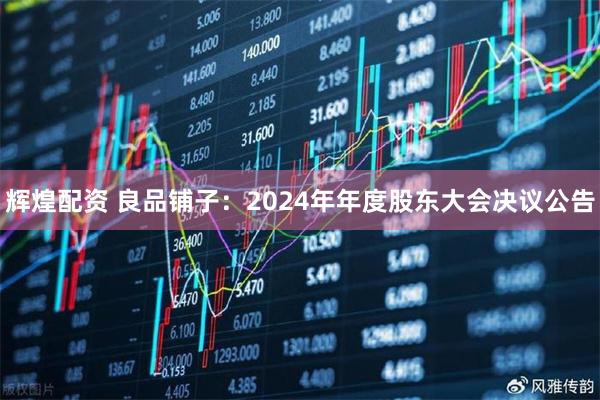 辉煌配资 良品铺子：2024年年度股东大会决议公告