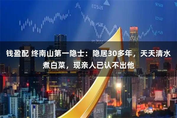 钱盈配 终南山第一隐士：隐居30多年，天天清水煮白菜，现亲人已认不出他