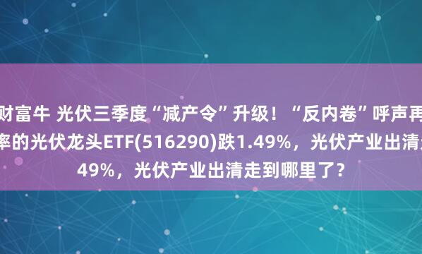 财富牛 光伏三季度“减产令”升级！“反内卷”呼声再加大，低费率的光伏龙头ETF(516290)跌1.49%，光伏产业出清走到哪里了？