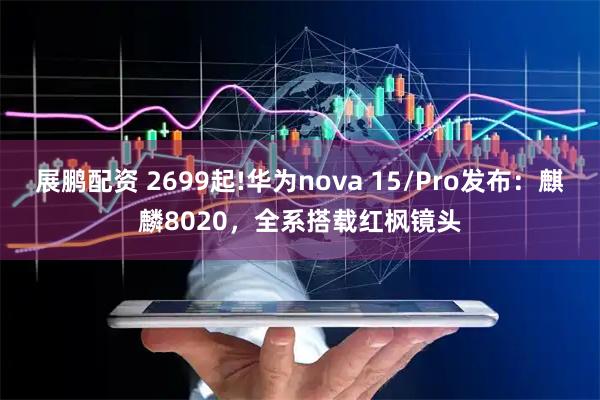 展鹏配资 2699起!华为nova 15/Pro发布：麒麟8020，全系搭载红枫镜头