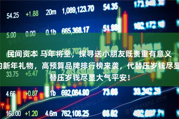 民间资本 马年将至，探寻送小朋友既贵重有意义又显档次的新年礼物，高预算品牌排行榜来袭，代替压岁钱尽显大气平安！