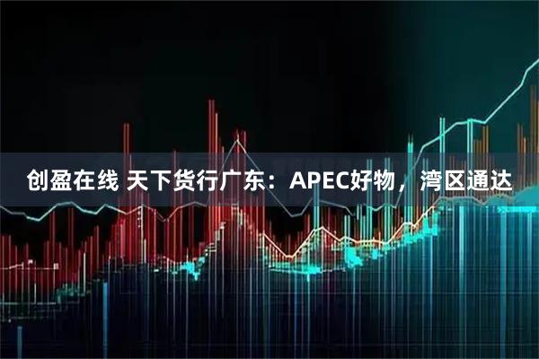 创盈在线 天下货行广东：APEC好物，湾区通达