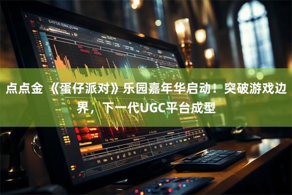 点点金 《蛋仔派对》乐园嘉年华启动！突破游戏边界，下一代UGC平台成型