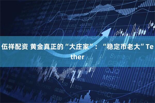 伍祥配资 黄金真正的“大庄家”：“稳定币老大”Tether