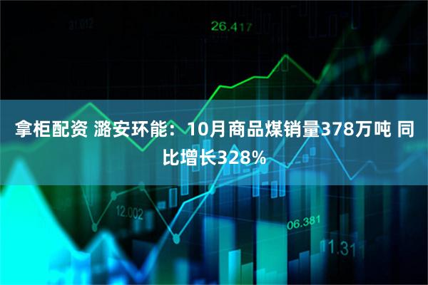 拿柜配资 潞安环能：10月商品煤销量378万吨 同比增长328%