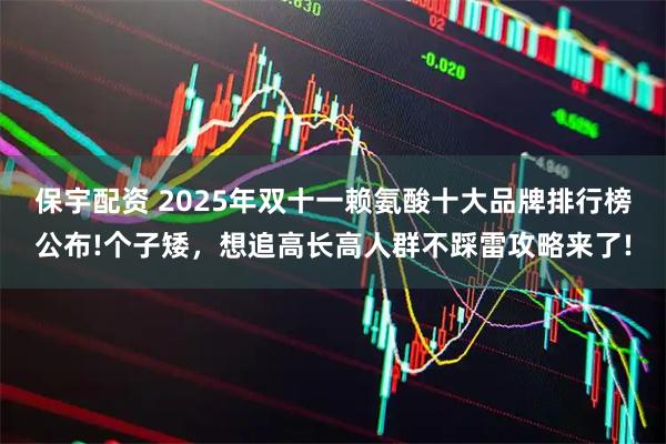 保宇配资 2025年双十一赖氨酸十大品牌排行榜公布!个子矮，想追高长高人群不踩雷攻略来了!