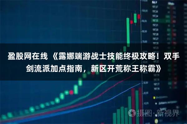 盈股网在线 《露娜端游战士技能终极攻略！双手剑流派加点指南，新区开荒称王称霸》