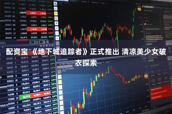 配资宝 《地下城追踪者》正式推出 清凉美少女破衣探索