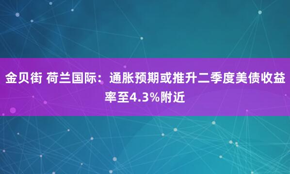 金贝街 荷兰国际：通胀预期或推升二季度美债收益率至4.3%附近